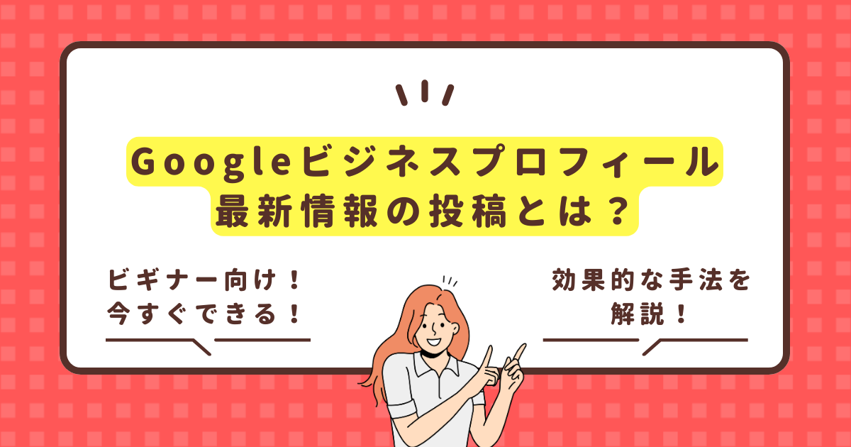 Googleビジネスプロフィール(MEO対策)における最新情報の投稿とは
